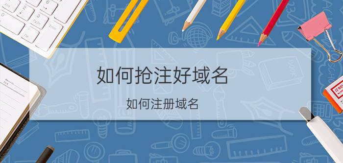 如何抢注好域名 如何注册域名？域名注册平台哪家强？